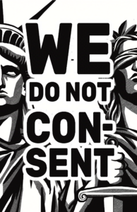 A black and white, high contrast illustration. Lady Liberty and Lady Justice are on either side. A halftone pattern gives some shading to the figures. Only half of them are visible on either side. In the center, there is large text that says "We do not consent" in all caps.